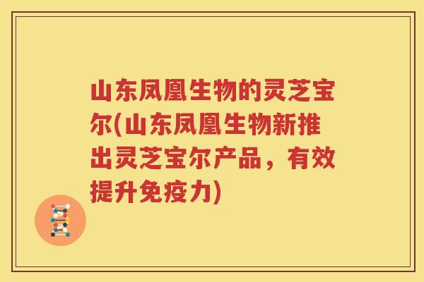 山东凤凰生物的灵芝宝尔(山东凤凰生物新推出灵芝宝尔产品，有效提升免疫力)