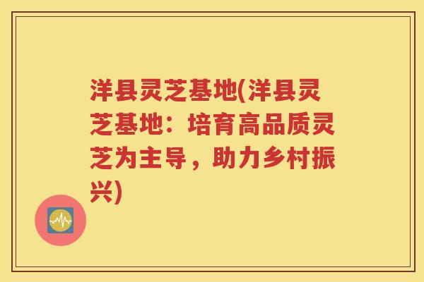 洋县灵芝基地(洋县灵芝基地：培育高品质灵芝为主导，助力乡村振兴)