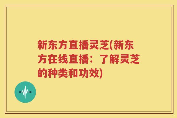 新东方直播灵芝(新东方在线直播：了解灵芝的种类和功效)