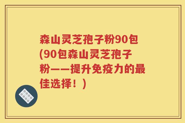 森山灵芝孢子粉90包(90包森山灵芝孢子粉——提升免疫力的最佳选择！)