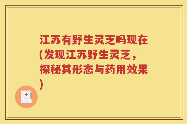 江苏有野生灵芝吗现在(发现江苏野生灵芝，探秘其形态与药用效果)