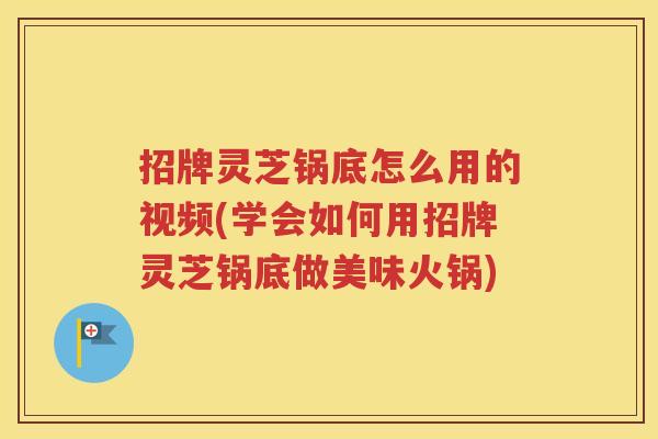 招牌灵芝锅底怎么用的视频(学会如何用招牌灵芝锅底做美味火锅)
