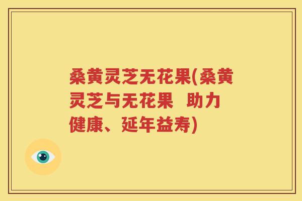 桑黄灵芝无花果(桑黄灵芝与无花果  助力健康、延年益寿)