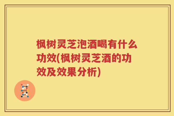 枫树灵芝泡酒喝有什么功效(枫树灵芝酒的功效及效果分析)