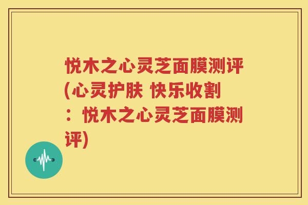 悦木之心灵芝面膜测评(心灵护肤 快乐收割：悦木之心灵芝面膜测评)