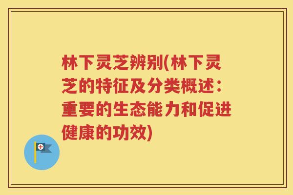 林下灵芝辨别(林下灵芝的特征及分类概述：重要的生态能力和促进健康的功效)