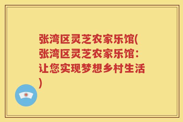 张湾区灵芝农家乐馆(张湾区灵芝农家乐馆：让您实现梦想乡村生活)