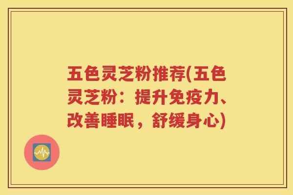 五色灵芝粉推荐(五色灵芝粉：提升免疫力、改善睡眠，舒缓身心)