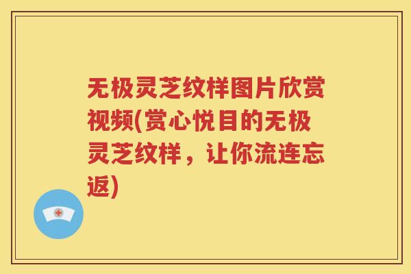 无极灵芝纹样图片欣赏视频(赏心悦目的无极灵芝纹样，让你流连忘返)