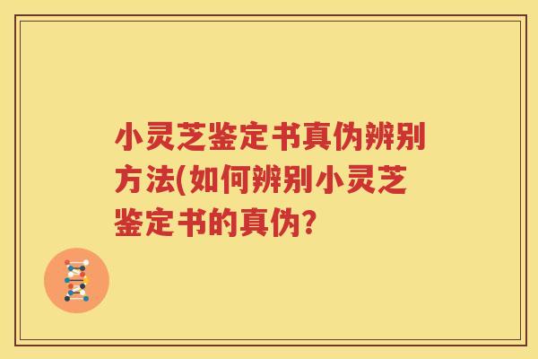 小灵芝鉴定书真伪辨别方法(如何辨别小灵芝鉴定书的真伪？