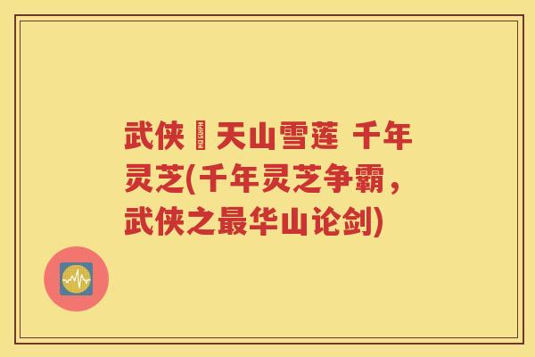 武侠乂天山雪莲 千年灵芝(千年灵芝争霸，武侠之最华山论剑)