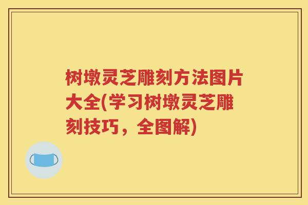 树墩灵芝雕刻方法图片大全(学习树墩灵芝雕刻技巧，全图解)