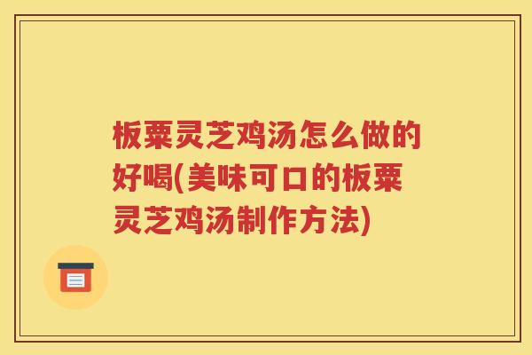 板粟灵芝鸡汤怎么做的好喝(美味可口的板粟灵芝鸡汤制作方法)