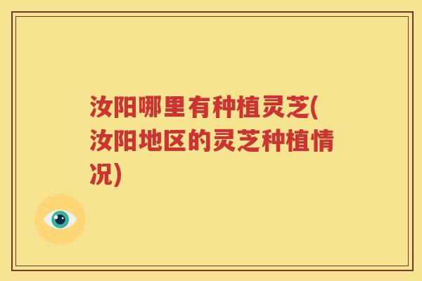 汝阳哪里有种植灵芝(汝阳地区的灵芝种植情况)