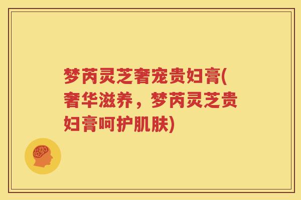 梦芮灵芝奢宠贵妇膏(奢华滋养，梦芮灵芝贵妇膏呵护肌肤)