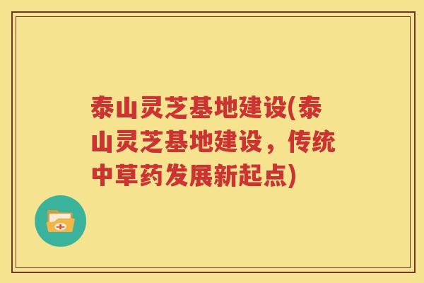 泰山灵芝基地建设(泰山灵芝基地建设，传统中草药发展新起点)