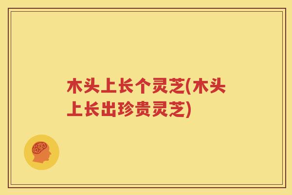 木头上长个灵芝(木头上长出珍贵灵芝)