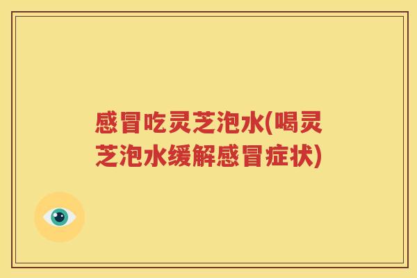 感冒吃灵芝泡水(喝灵芝泡水缓解感冒症状)