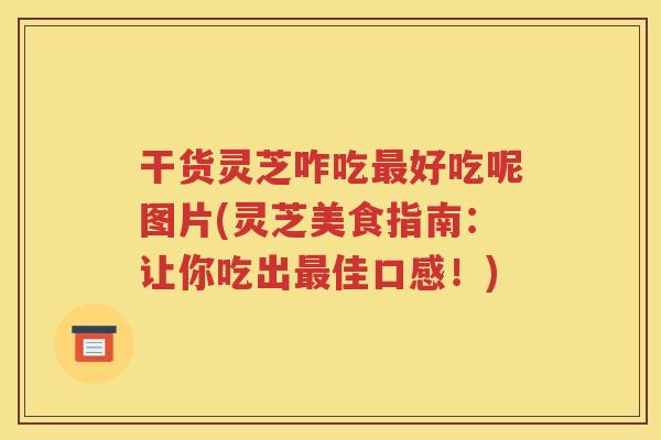 干货灵芝咋吃最好吃呢图片(灵芝美食指南：让你吃出最佳口感！)