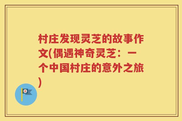 村庄发现灵芝的故事作文(偶遇神奇灵芝：一个中国村庄的意外之旅)