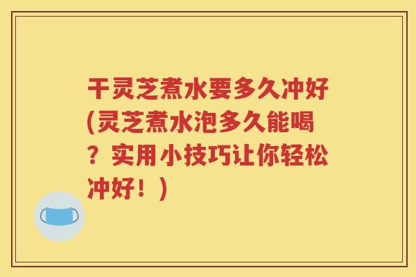 干灵芝煮水要多久冲好(灵芝煮水泡多久能喝？实用小技巧让你轻松冲好！)