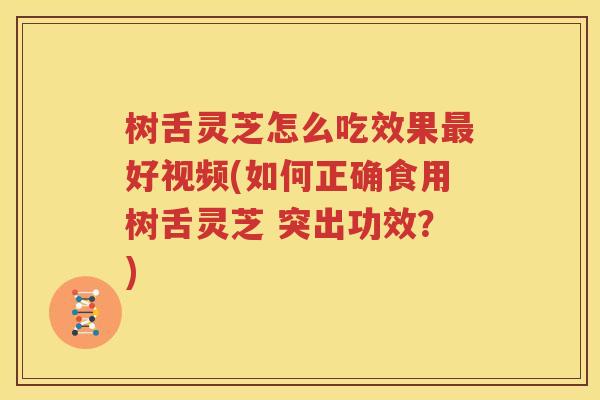 树舌灵芝怎么吃效果最好视频(如何正确食用树舌灵芝 突出功效？)