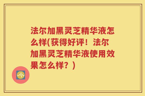 法尔加黑灵芝精华液怎么样(获得好评！法尔加黑灵芝精华液使用效果怎么样？)