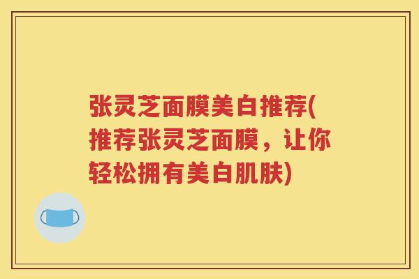 张灵芝面膜美白推荐(推荐张灵芝面膜，让你轻松拥有美白肌肤)