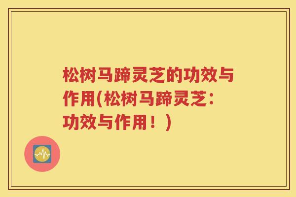 松树马蹄灵芝的功效与作用(松树马蹄灵芝：功效与作用！)