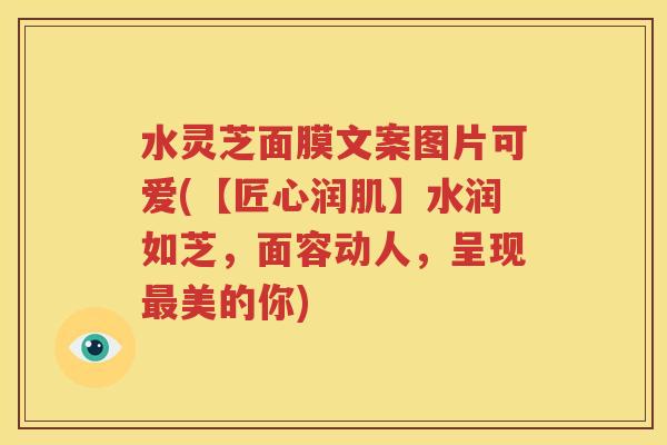 水灵芝面膜文案图片可爱(【匠心润肌】水润如芝，面容动人，呈现最美的你)