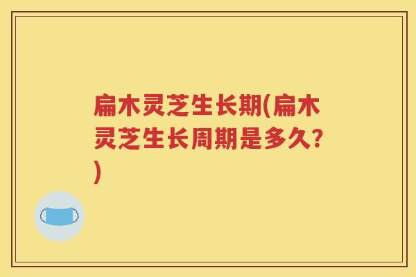 扁木灵芝生长期(扁木灵芝生长周期是多久？)