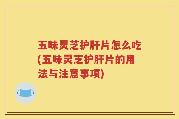 五味灵芝护肝片怎么吃(五味灵芝护肝片的用法与注意事项)