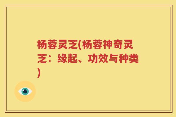 杨蓉灵芝(杨蓉神奇灵芝：缘起、功效与种类)