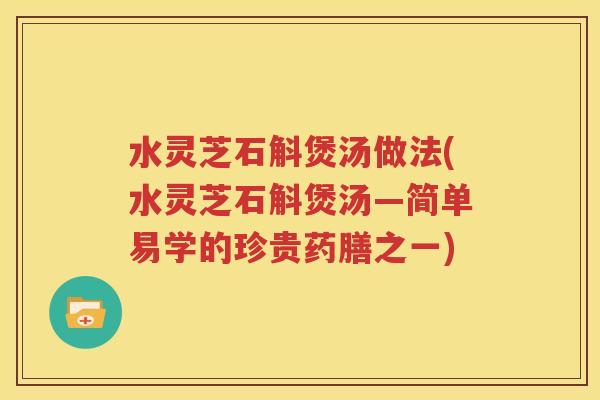水灵芝石斛煲汤做法(水灵芝石斛煲汤—简单易学的珍贵药膳之一)
