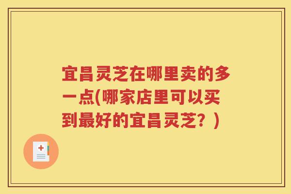 宜昌灵芝在哪里卖的多一点(哪家店里可以买到最好的宜昌灵芝？)