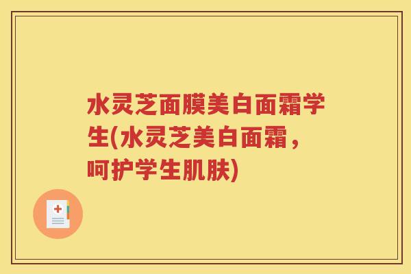 水灵芝面膜美白面霜学生(水灵芝美白面霜，呵护学生肌肤)