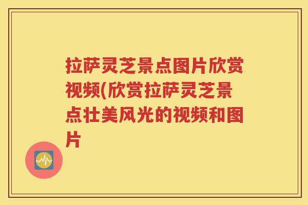拉萨灵芝景点图片欣赏视频(欣赏拉萨灵芝景点壮美风光的视频和图片