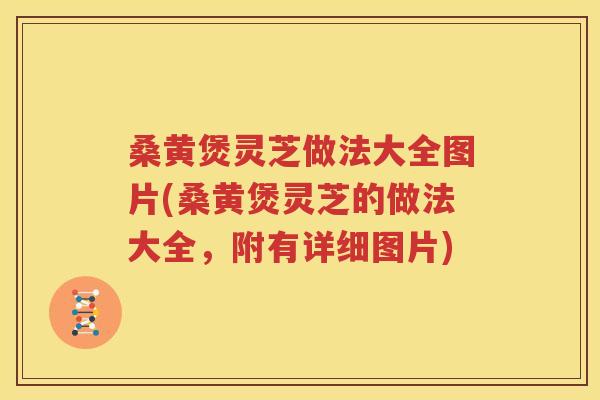 桑黄煲灵芝做法大全图片(桑黄煲灵芝的做法大全，附有详细图片)