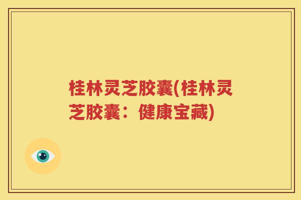 桂林灵芝胶囊(桂林灵芝胶囊：健康宝藏)