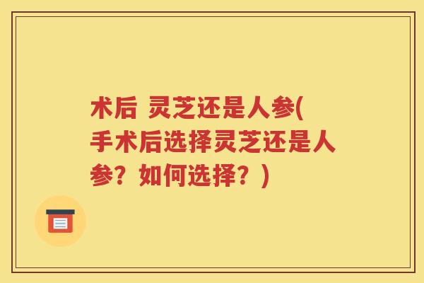 术后 灵芝还是人参(手术后选择灵芝还是人参？如何选择？)
