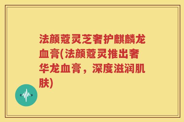 法颜蔻灵芝奢护麒麟龙血膏(法颜蔻灵推出奢华龙血膏，深度滋润肌肤)