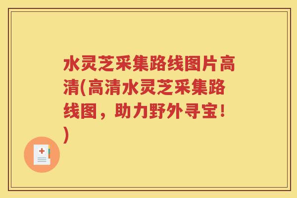 水灵芝采集路线图片高清(高清水灵芝采集路线图，助力野外寻宝！)