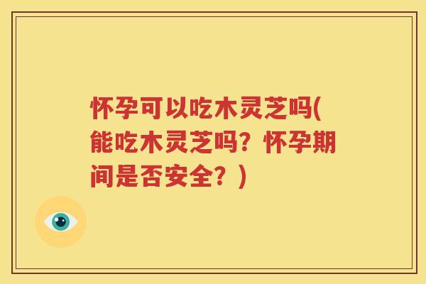 怀孕可以吃木灵芝吗(能吃木灵芝吗？怀孕期间是否安全？)