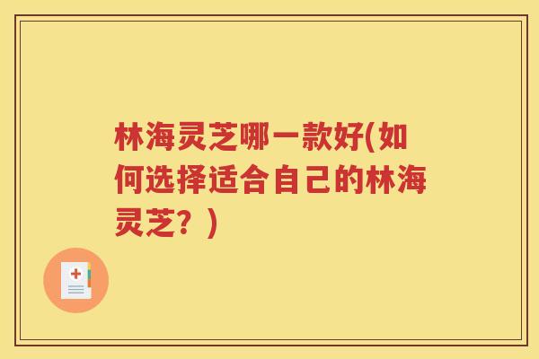 林海灵芝哪一款好(如何选择适合自己的林海灵芝？)