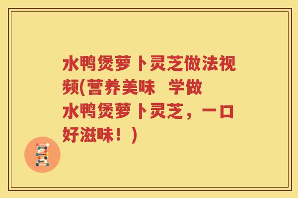 水鸭煲萝卜灵芝做法视频(营养美味  学做水鸭煲萝卜灵芝，一口好滋味！)