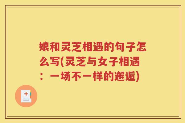娘和灵芝相遇的句子怎么写(灵芝与女子相遇：一场不一样的邂逅)