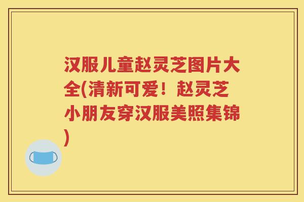 汉服儿童赵灵芝图片大全(清新可爱！赵灵芝小朋友穿汉服美照集锦)