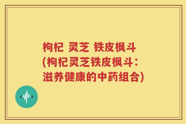 枸杞 灵芝 铁皮枫斗(枸杞灵芝铁皮枫斗：滋养健康的中药组合)