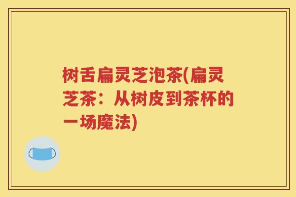 树舌扁灵芝泡茶(扁灵芝茶：从树皮到茶杯的一场魔法)