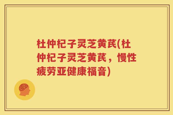 杜仲杞子灵芝黄芪(杜仲杞子灵芝黄芪，慢性疲劳亚健康福音)